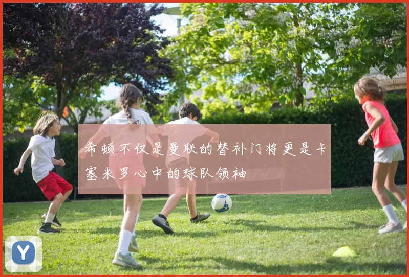 希顿不仅是曼联的替补门将更是卡塞米罗心中的球队领袖