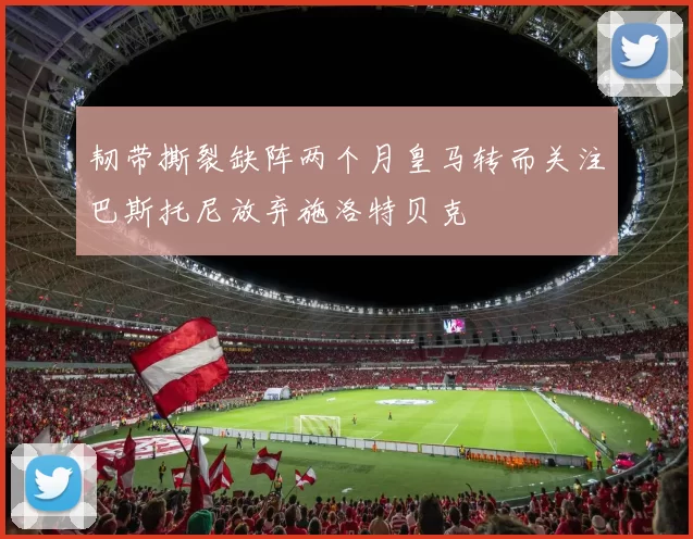 韧带撕裂缺阵两个月皇马转而关注巴斯托尼放弃施洛特贝克
