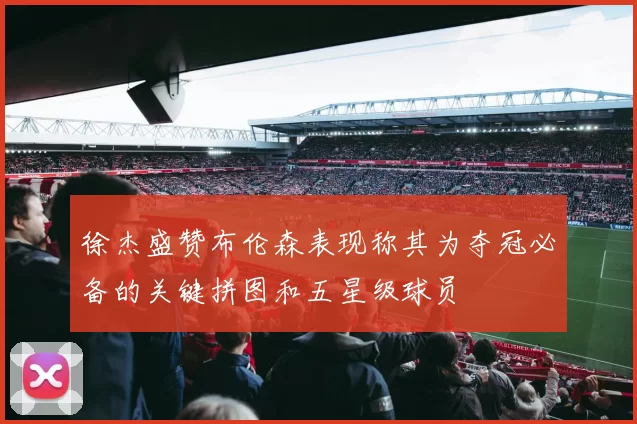 徐杰盛赞布伦森表现称其为夺冠必备的关键拼图和五星级球员