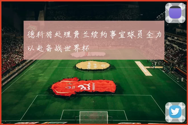 德科将处理费兰续约事宜球员全力以赴备战世界杯